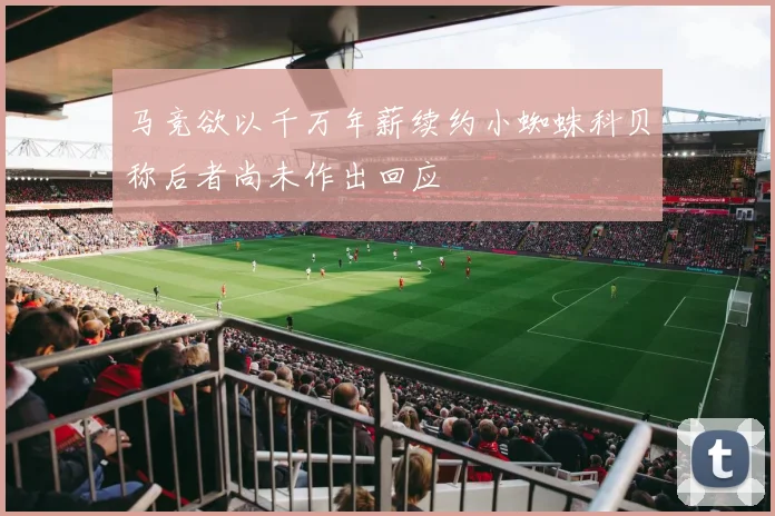 马竞欲以千万年薪续约小蜘蛛科贝称后者尚未作出回应