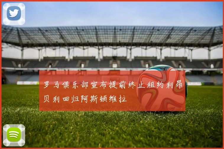 罗马俱乐部宣布提前终止租约利昂贝利回归阿斯顿维拉