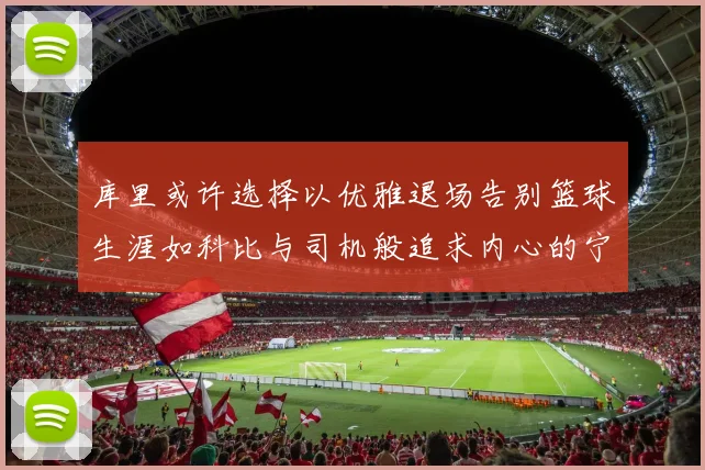 库里或许选择以优雅退场告别篮球生涯如科比与司机般追求内心的宁静