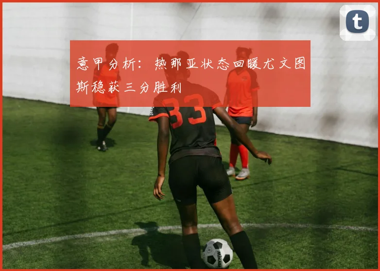 意甲分析：热那亚状态回暖尤文图斯稳获三分胜利
