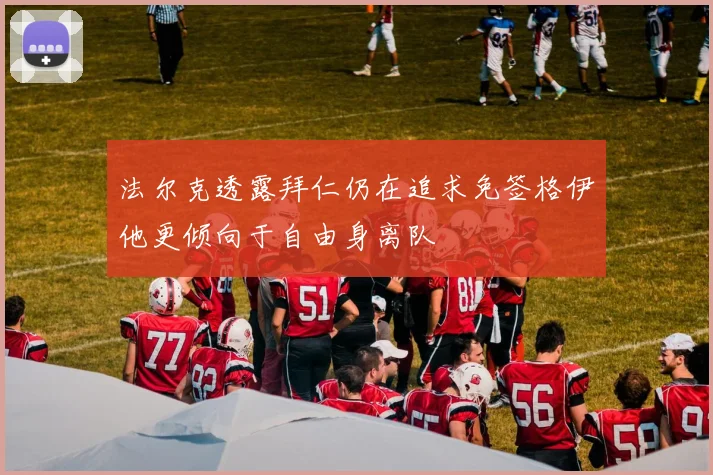 法尔克透露拜仁仍在追求免签格伊他更倾向于自由身离队
