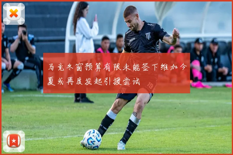 马竞冬窗预算有限未能签下维加今夏或再度发起引援尝试