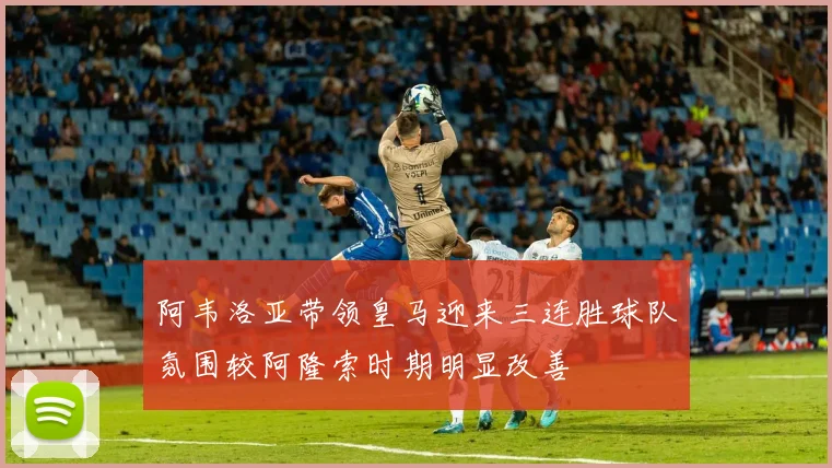 阿韦洛亚带领皇马迎来三连胜球队氛围较阿隆索时期明显改善