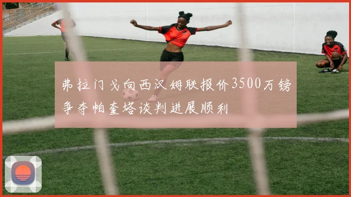 弗拉门戈向西汉姆联报价3500万镑争夺帕奎塔谈判进展顺利