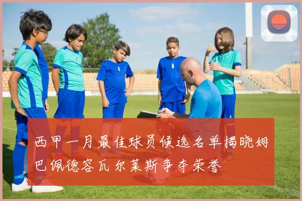 西甲一月最佳球员候选名单揭晓姆巴佩德容瓦尔莱斯争夺荣誉