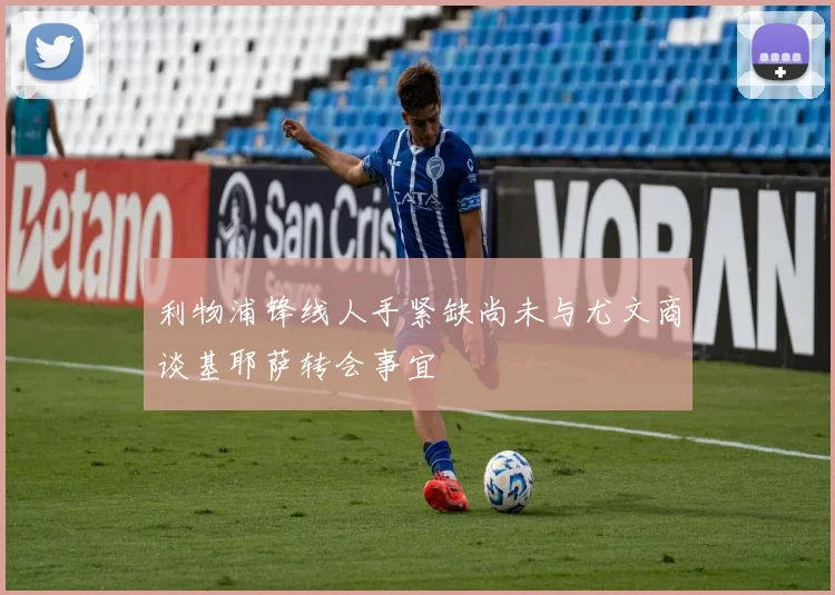利物浦锋线人手紧缺尚未与尤文商谈基耶萨转会事宜