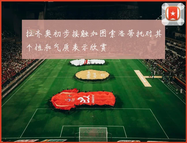 拉齐奥初步接触加图索洛蒂托对其个性和气质表示欣赏