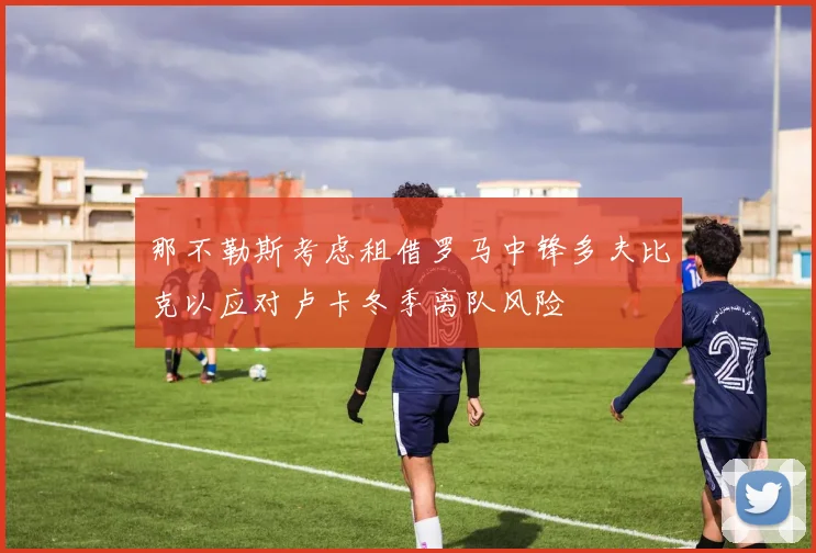 那不勒斯考虑租借罗马中锋多夫比克以应对卢卡冬季离队风险