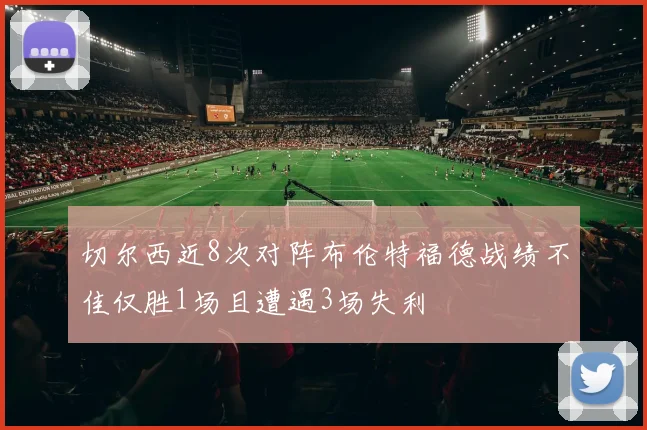 切尔西近8次对阵布伦特福德战绩不佳仅胜1场且遭遇3场失利