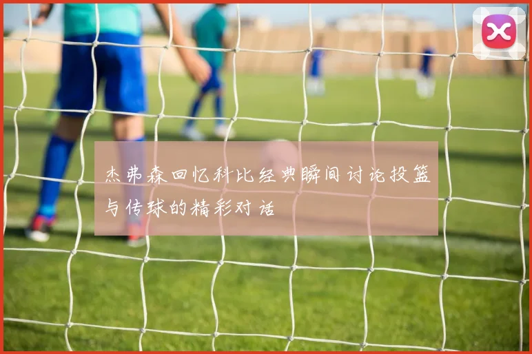 杰弗森回忆科比经典瞬间讨论投篮与传球的精彩对话