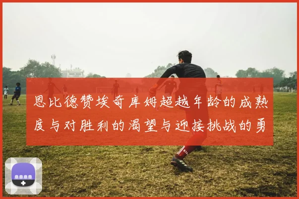 恩比德赞埃奇库姆超越年龄的成熟度与对胜利的渴望与迎接挑战的勇气