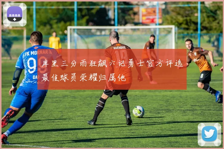 库里三分雨狂飙六记勇士官方评选最佳球员荣耀归属他
