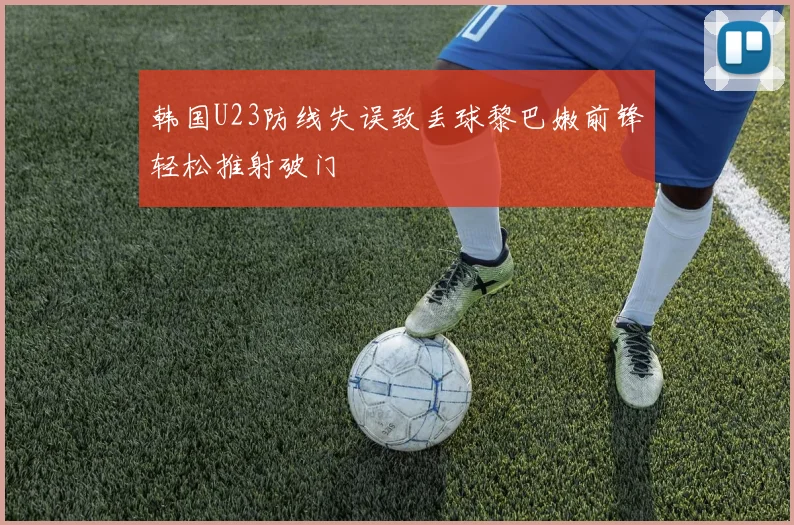 韩国U23防线失误致丢球黎巴嫩前锋轻松推射破门
