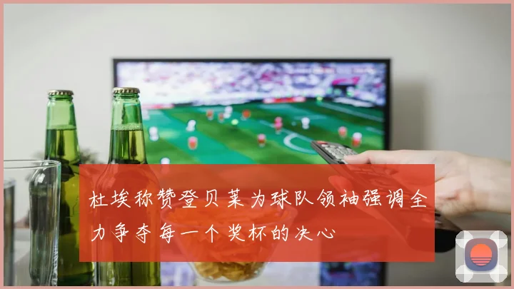 杜埃称赞登贝莱为球队领袖强调全力争夺每一个奖杯的决心