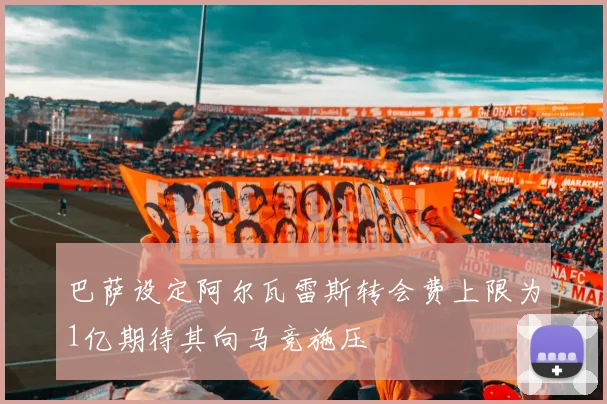 巴萨设定阿尔瓦雷斯转会费上限为1亿期待其向马竞施压