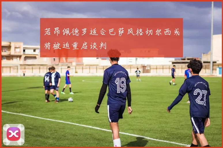 若昂佩德罗适合巴萨风格切尔西或将被迫重启谈判