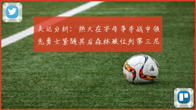 美记分析：热火在字母争夺战中领先勇士紧随其后森林狼位列第三尼克斯处于最后位置